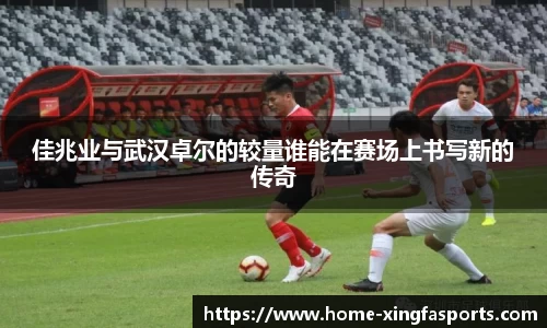 佳兆业与武汉卓尔的较量谁能在赛场上书写新的传奇
